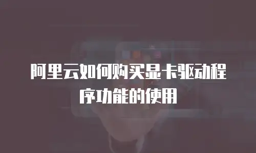 阿里云如何购买显卡驱动程序功能的使用
