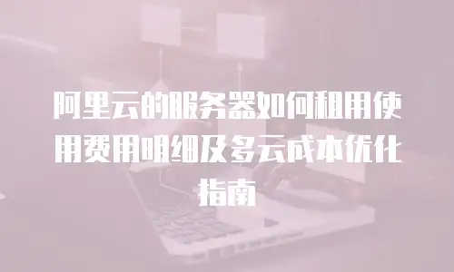 阿里云的服务器如何租用使用费用明细及多云成本优化指南