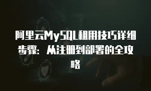 阿里云MySQL租用技巧详细步骤：从注册到部署的全攻略