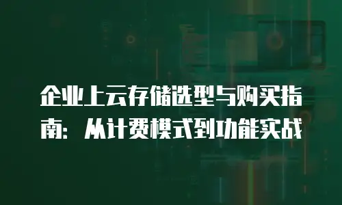 企业上云存储选型与购买指南：从计费模式到功能实战