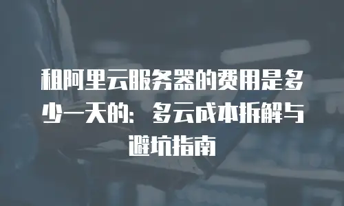 租阿里云服务器的费用是多少一天的：多云成本拆解与避坑指南