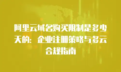 阿里云域名购买限制是多少天的：企业注册策略与多云合规指南