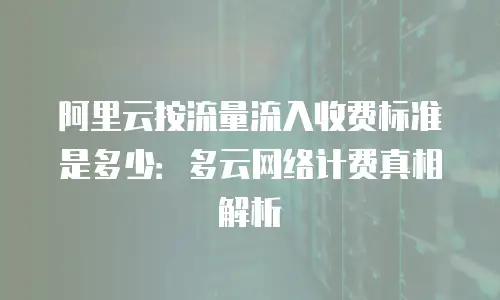 阿里云按流量流入收费标准是多少：多云网络计费真相解析