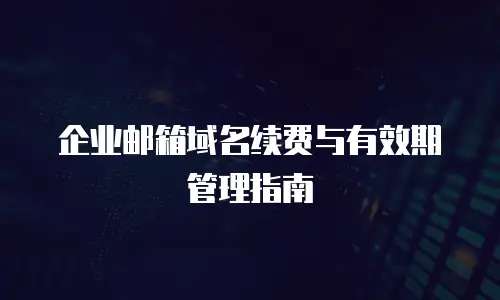 企业邮箱域名续费与有效期管理指南