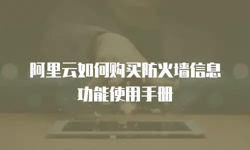 阿里云如何购买防火墙信息功能使用手册