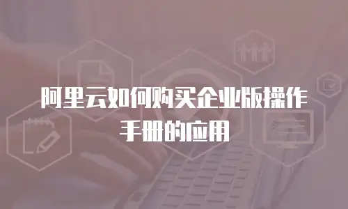 阿里云如何购买企业版操作手册的应用