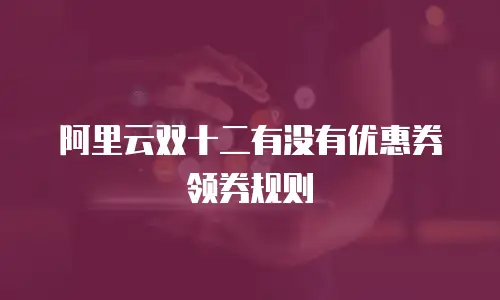 阿里云双十二有没有优惠券领券规则