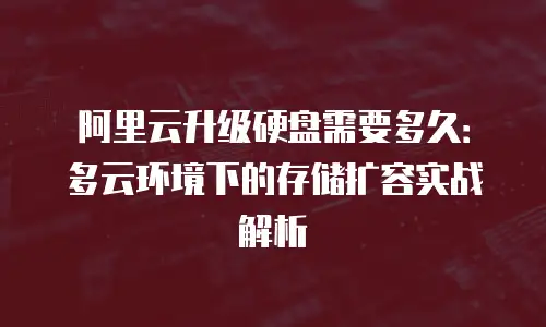 阿里云升级硬盘需要多久：多云环境下的存储扩容实战解析