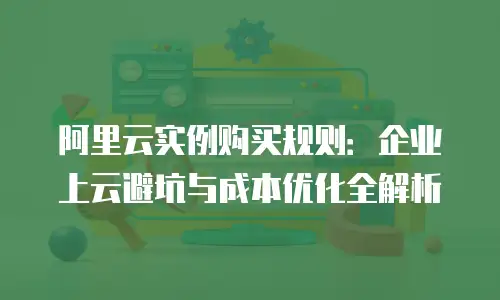 阿里云实例购买规则：企业上云避坑与成本优化全解析