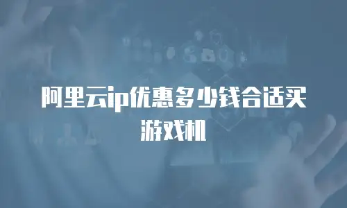 阿里云ip优惠多少钱合适买游戏机