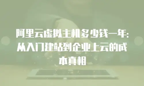阿里云虚拟主机多少钱一年：从入门建站到企业上云的成本真相