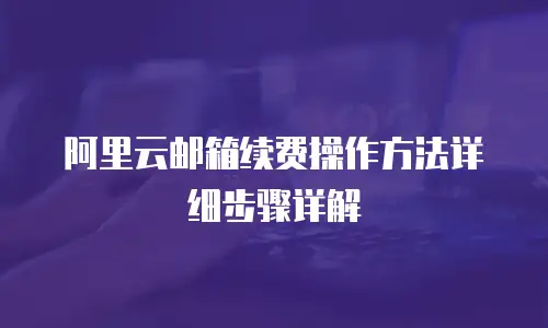 阿里云邮箱续费操作方法详细步骤详解