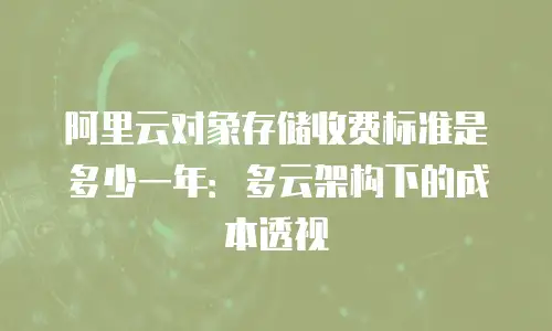 阿里云对象存储收费标准是多少一年：多云架构下的成本透视