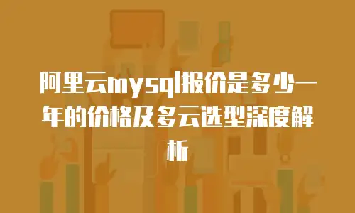 阿里云mysql报价是多少一年的价格及多云选型深度解析