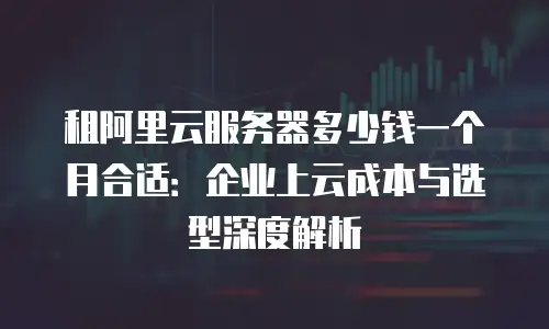 租阿里云服务器多少钱一个月合适：企业上云成本与选型深度解析