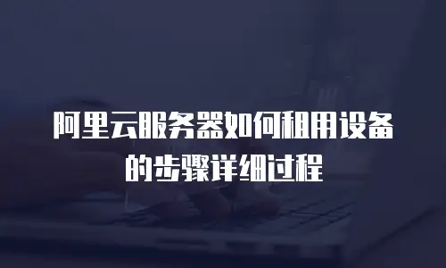 阿里云服务器如何租用设备的步骤详细过程