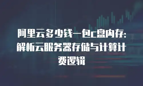阿里云多少钱一包c盘内存：解析云服务器存储与计算计费逻辑