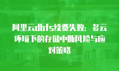 阿里云dbfs续费失败：多云环境下的存储中断风险与应对策略