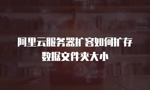 阿里云服务器扩容如何扩存数据文件夹大小