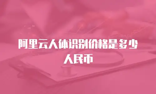 阿里云人体识别价格是多少人民币