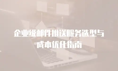 企业级邮件推送服务选型与成本优化指南