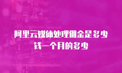 阿里云媒体处理佣金是多少钱一个月的多少