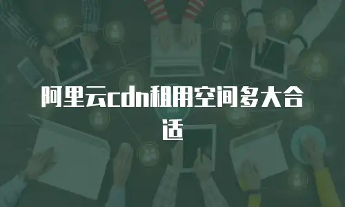 阿里云cdn租用空间多大合适