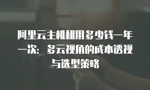 阿里云主机租用多少钱一年一次：多云视角的成本透视与选型策略