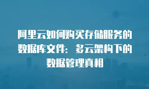阿里云如何购买存储服务的数据库文件：多云架构下的数据管理真相