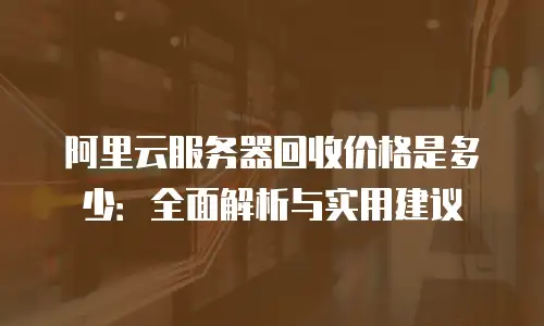 阿里云服务器回收价格是多少：全面解析与实用建议