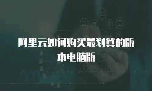 阿里云如何购买最划算的版本电脑版