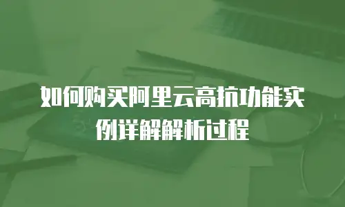 如何购买阿里云高抗功能实例详解解析过程