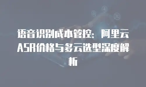 语音识别成本管控：阿里云ASR价格与多云选型深度解析