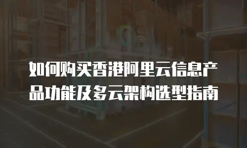 如何购买香港阿里云信息产品功能及多云架构选型指南