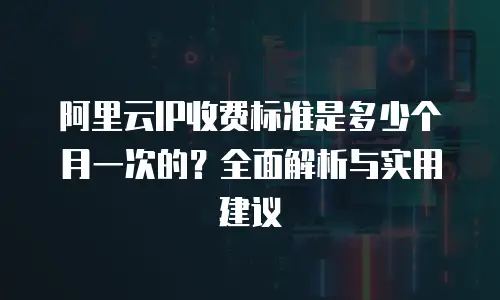 阿里云IP收费标准是多少个月一次的？全面解析与实用建议