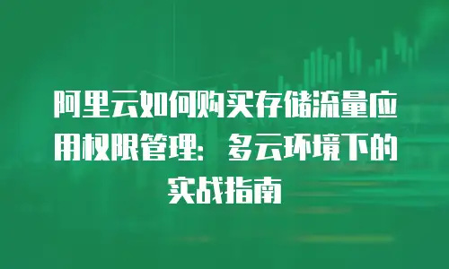 阿里云如何购买存储流量应用权限管理：多云环境下的实战指南