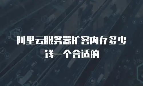 阿里云服务器扩容内存多少钱一个合适的