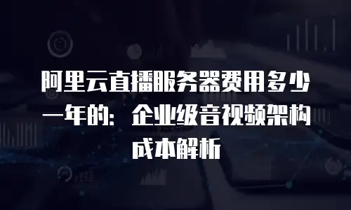 阿里云直播服务器费用多少一年的：企业级音视频架构成本解析