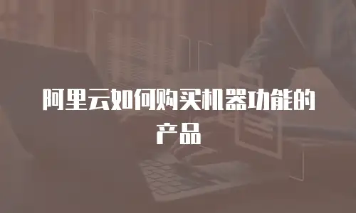 阿里云如何购买机器功能的产品