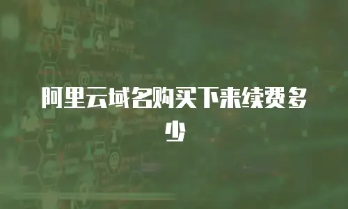 阿里云域名购买下来续费多少