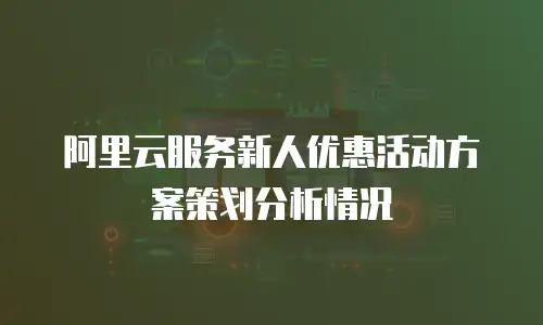 阿里云服务新人优惠活动方案策划分析情况