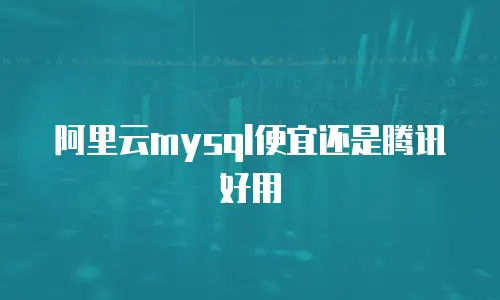 阿里云mysql便宜还是腾讯好用