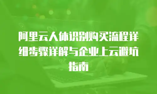 阿里云人体识别购买流程详细步骤详解与企业上云避坑指南