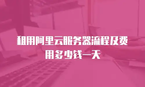 租用阿里云服务器流程及费用多少钱一天