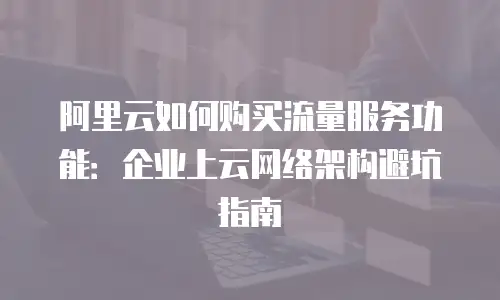 阿里云如何购买流量服务功能：企业上云网络架构避坑指南