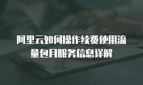 阿里云如何操作续费使用流量包月服务信息详解