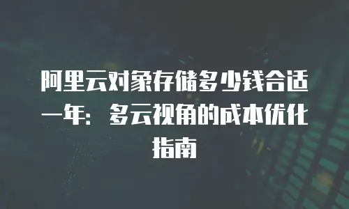 阿里云对象存储多少钱合适一年：多云视角的成本优化指南