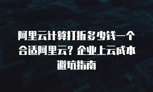 阿里云计算打折多少钱一个合适阿里云？企业上云成本避坑指南