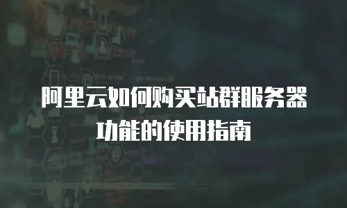 阿里云如何购买站群服务器功能的使用指南