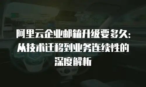 阿里云企业邮箱升级要多久：从技术迁移到业务连续性的深度解析